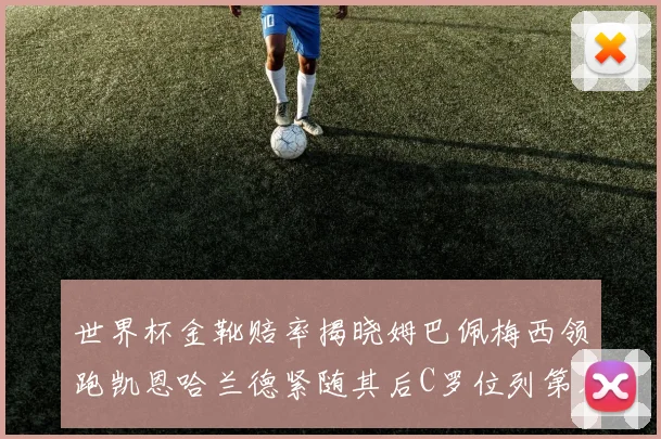 世界杯金靴赔率揭晓姆巴佩梅西领跑凯恩哈兰德紧随其后C罗位列第八