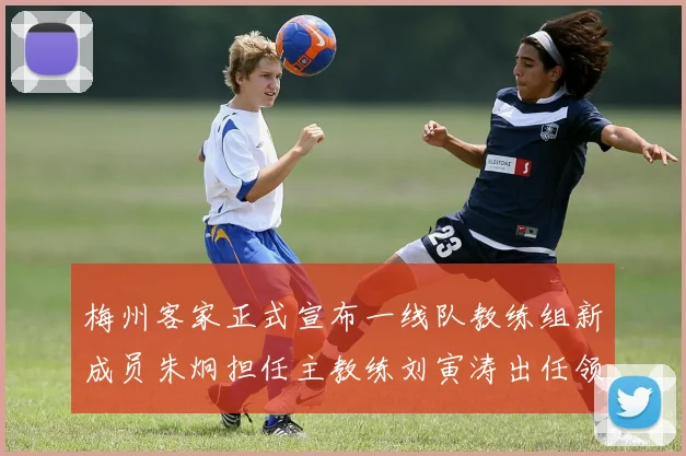梅州客家正式宣布一线队教练组新成员朱炯担任主教练刘寅涛出任领队