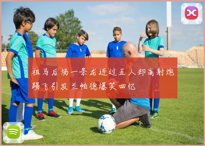 祖马后场一条龙连过五人却高射炮踢飞引发兰帕德爆笑回忆