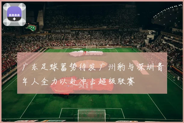 广东足球蓄势待发广州豹与深圳青年人全力以赴冲击超级联赛