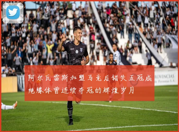 阿尔瓦雷斯加盟马竞后错失五冠成绝缘体曾连续夺冠的辉煌岁月