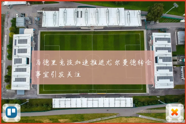 马德里竞技加速推进尤尔曼德转会事宜引发关注
