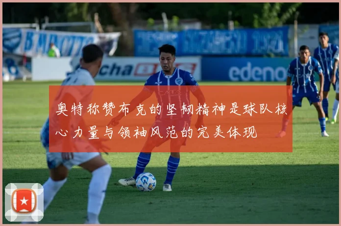 奥特称赞布克的坚韧精神是球队核心力量与领袖风范的完美体现