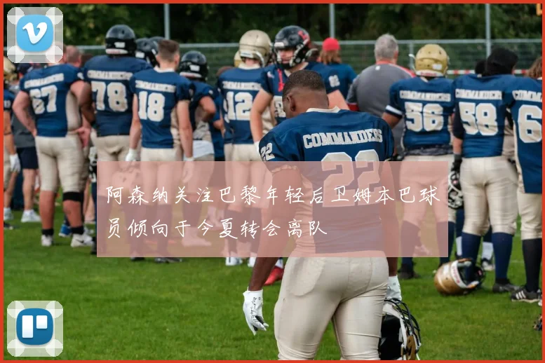 阿森纳关注巴黎年轻后卫姆本巴球员倾向于今夏转会离队