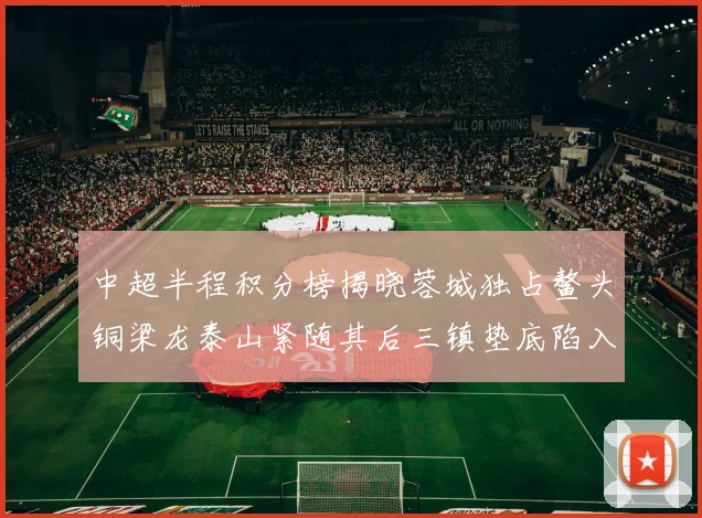 中超半程积分榜揭晓蓉城独占鳌头铜梁龙泰山紧随其后三镇垫底陷入困境