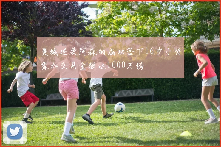 曼城逆袭阿森纳成功签下16岁小将蒙加交易金额达1000万镑