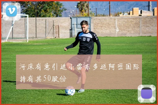 河床有意引进小雷东多迈阿密国际持有其50股份