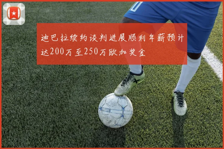 迪巴拉续约谈判进展顺利年薪预计达200万至250万欧加奖金