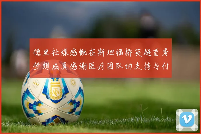 德里社媒感慨在斯坦福桥英超首秀梦想成真感谢医疗团队的支持与付出