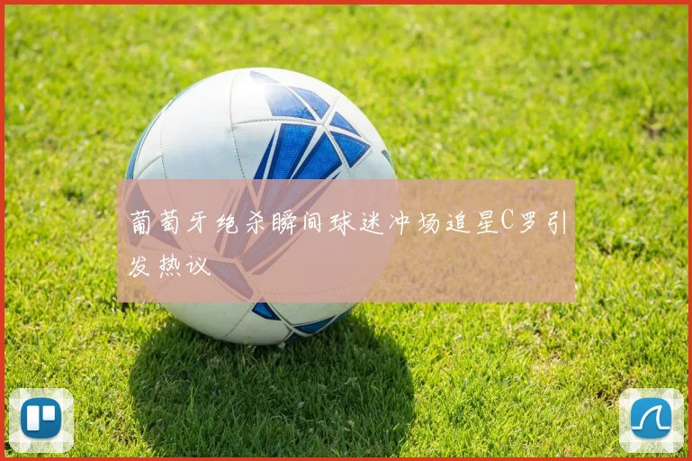 葡萄牙绝杀瞬间球迷冲场追星C罗引发热议