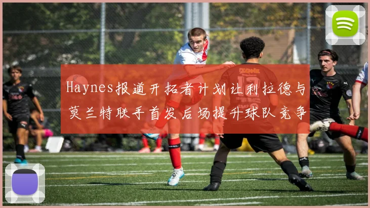 Haynes报道开拓者计划让利拉德与莫兰特联手首发后场提升球队竞争力