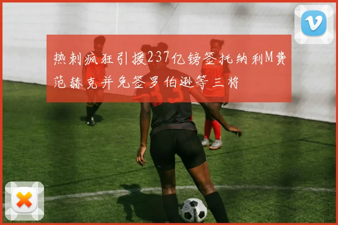 热刺疯狂引援237亿镑签托纳利M费范赫克并免签罗伯逊等三将