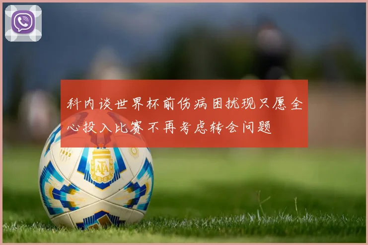 科内谈世界杯前伤病困扰现只愿全心投入比赛不再考虑转会问题