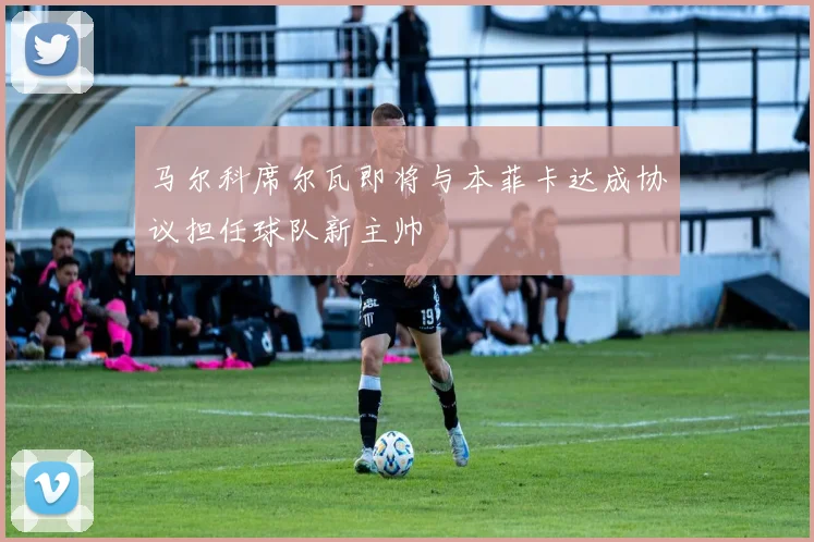 马尔科席尔瓦即将与本菲卡达成协议担任球队新主帅