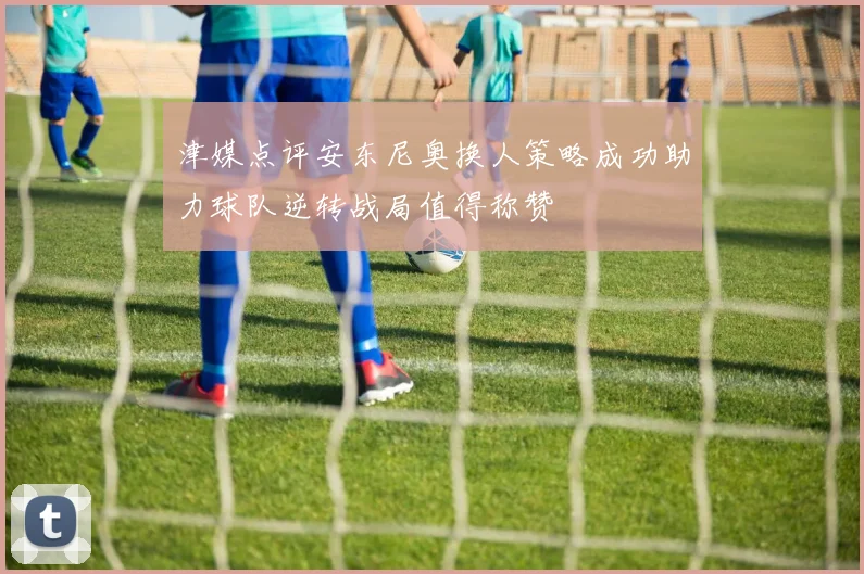 津媒点评安东尼奥换人策略成功助力球队逆转战局值得称赞