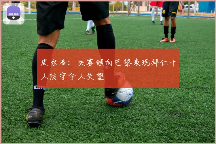 皮尔洛：决赛倾向巴黎表现拜仁十人防守令人失望