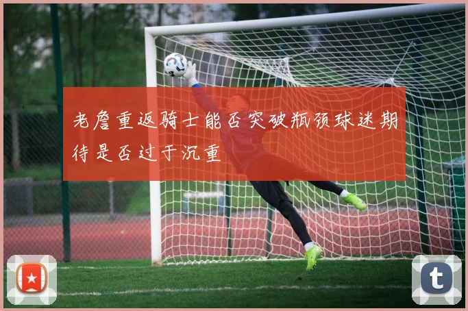老詹重返骑士能否突破瓶颈球迷期待是否过于沉重