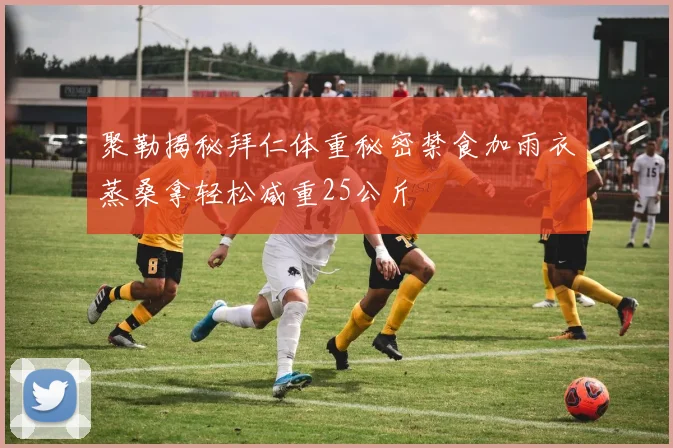 聚勒揭秘拜仁体重秘密禁食加雨衣蒸桑拿轻松减重25公斤