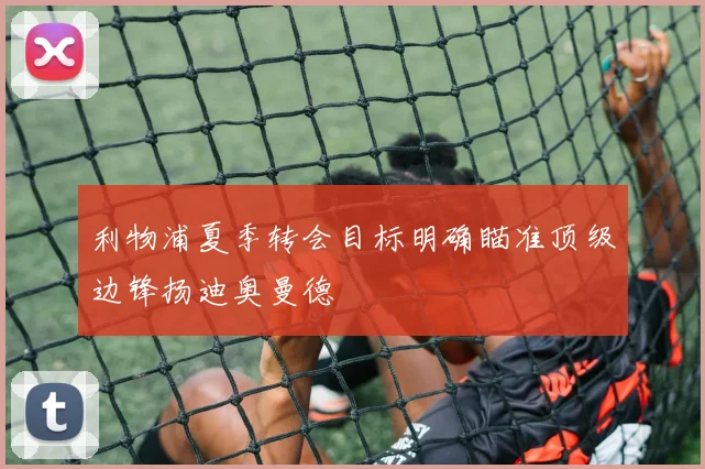 利物浦夏季转会目标明确瞄准顶级边锋扬迪奥曼德