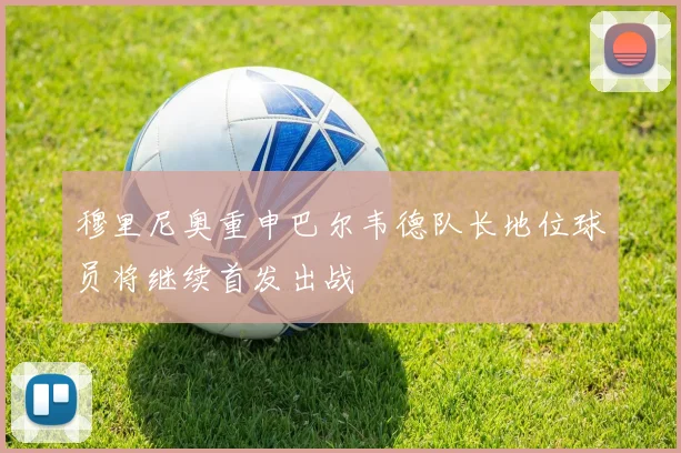 穆里尼奥重申巴尔韦德队长地位球员将继续首发出战