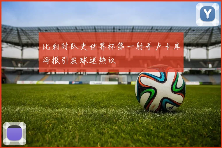比利时队史世界杯第一射手卢卡库海报引发球迷热议