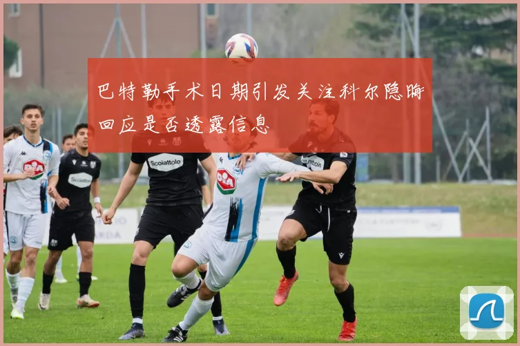 巴特勒手术日期引发关注科尔隐晦回应是否透露信息