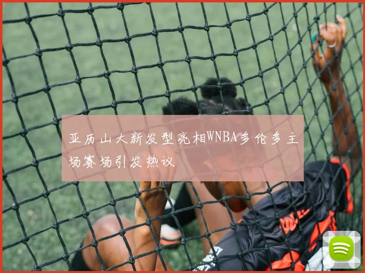 亚历山大新发型亮相WNBA多伦多主场赛场引发热议