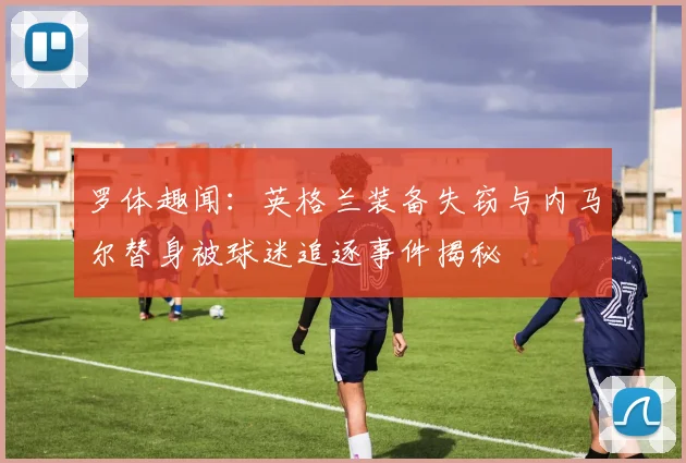罗体趣闻：英格兰装备失窃与内马尔替身被球迷追逐事件揭秘