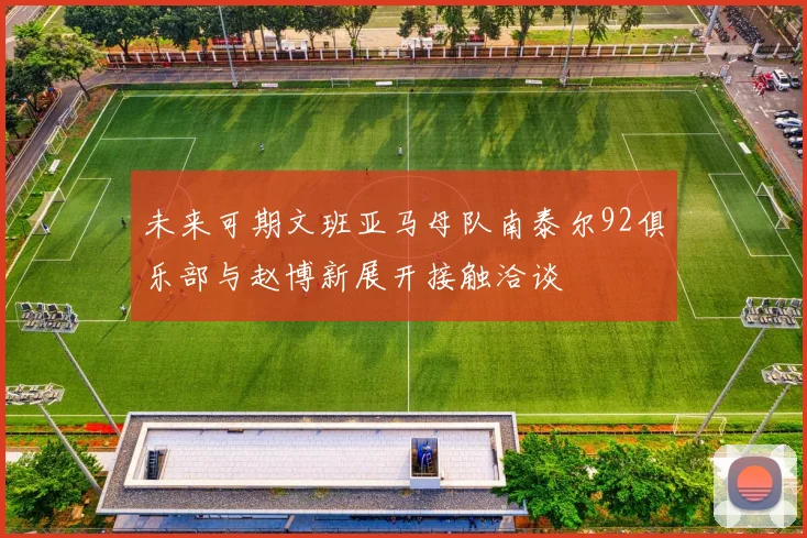 未来可期文班亚马母队南泰尔92俱乐部与赵博新展开接触洽谈