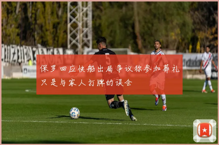 保罗回应快船出局争议称参加葬礼只是与家人打牌的误会