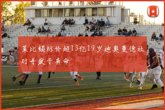 莱比锡标价超13亿19岁迪奥曼德让对手疲于奔命