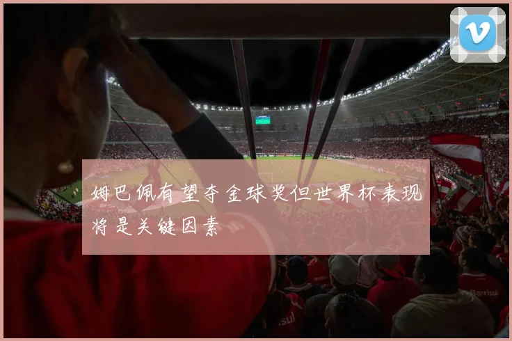姆巴佩有望夺金球奖但世界杯表现将是关键因素