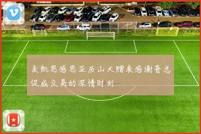 麦凯恩感恩亚历山大赠表感谢普总促成交易的深情时刻