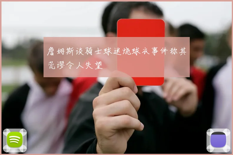 詹姆斯谈骑士球迷烧球衣事件称其荒谬令人失望